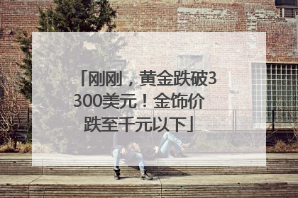 刚刚，黄金跌破3300美元！金饰价跌至千元以下