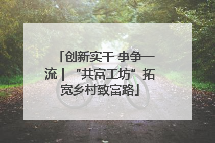 创新实干 事争一流｜“共富工坊”拓宽乡村致富路