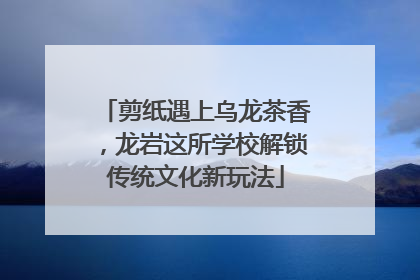 剪纸遇上乌龙茶香，龙岩这所学校解锁传统文化新玩法