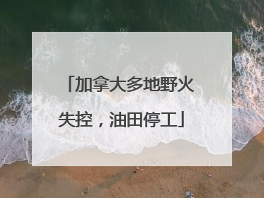 加拿大多地野火失控，油田停工