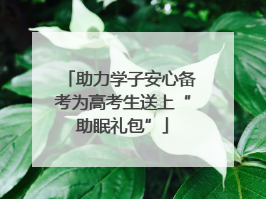 助力学子安心备考为高考生送上“助眠礼包”