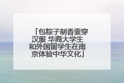 包粽子制香囊穿汉服 华裔大学生和外国留学生在南京体验中华文化