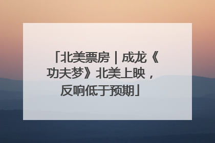 北美票房｜成龙《功夫梦》北美上映，反响低于预期