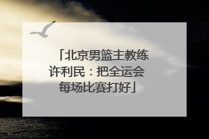 北京男篮主教练许利民：把全运会每场比赛打好