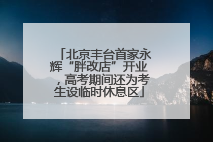 北京丰台首家永辉“胖改店”开业，高考期间还为考生设临时休息区