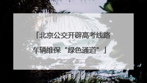 北京公交开辟高考线路车辆维保“绿色通道”