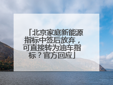 北京家庭新能源指标中签后放弃，可直接转为油车指标？官方回应