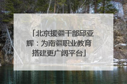 北京援疆干部邱亚辉：为南疆职业教育搭建更广阔平台