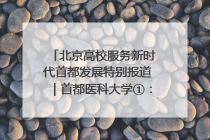 北京高校服务新时代首都发展特别报道｜首都医科大学①：八年磨一剑，这届医学生为何要读“医学特种兵班”？
