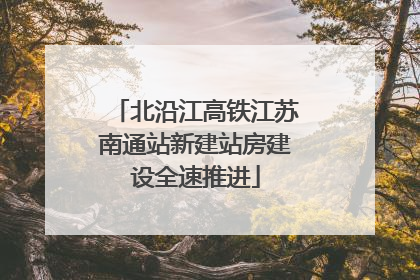 北沿江高铁江苏南通站新建站房建设全速推进