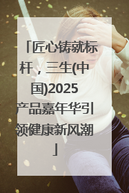 匠心铸就标杆，三生(中国)2025产品嘉年华引领健康新风潮