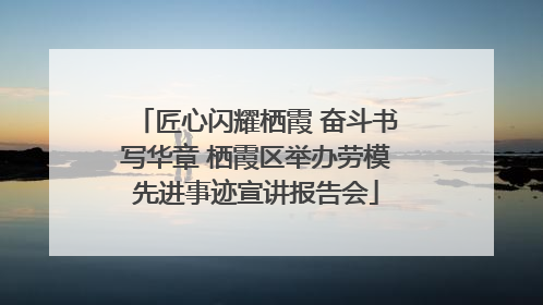 匠心闪耀栖霞 奋斗书写华章 栖霞区举办劳模先进事迹宣讲报告会