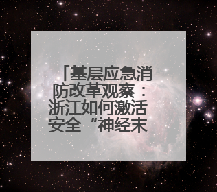 基层应急消防改革观察：浙江如何激活安全“神经末梢”？
