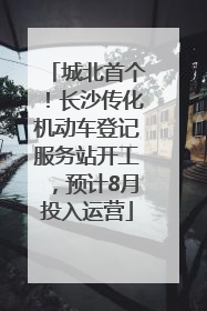 城北首个！长沙传化机动车登记服务站开工，预计8月投入运营