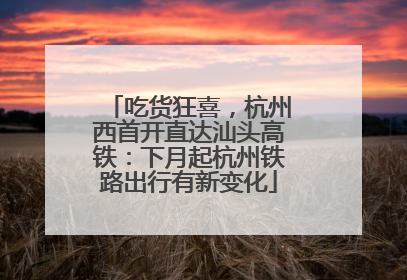 吃货狂喜，杭州西首开直达汕头高铁：下月起杭州铁路出行有新变化