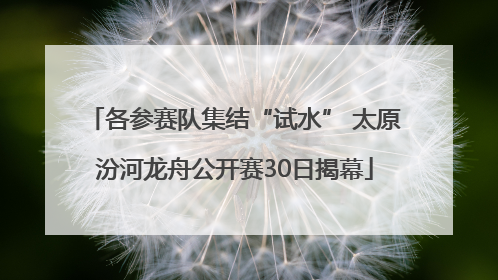 各参赛队集结“试水” 太原汾河龙舟公开赛30日揭幕