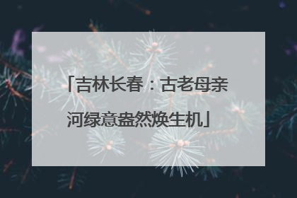 吉林长春：古老母亲河绿意盎然焕生机