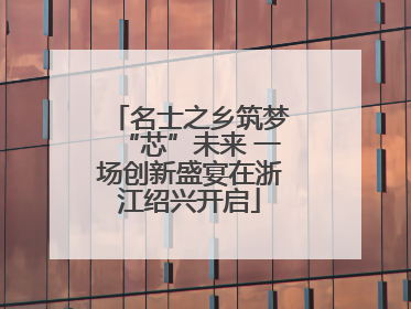 名士之乡筑梦“芯”未来 一场创新盛宴在浙江绍兴开启