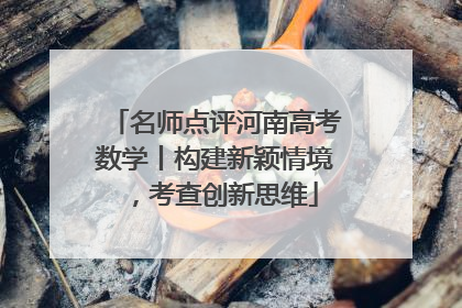名师点评河南高考数学丨构建新颖情境，考查创新思维