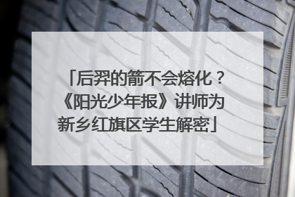 后羿的箭不会熔化？《阳光少年报》讲师为新乡红旗区学生解密
