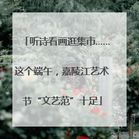 听诗看画逛集市……这个端午，嘉陵江艺术节“文艺范”十足