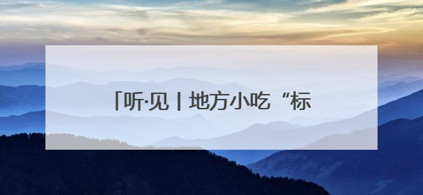 听·见丨地方小吃“标准化”，是福不是祸