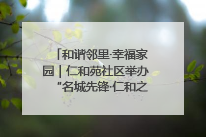 和谐邻里·幸福家园｜仁和苑社区举办“名城先锋·仁和之家”文明实践活动