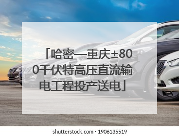 哈密—重庆±800千伏特高压直流输电工程投产送电