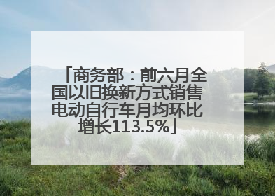 商务部：前六月全国以旧换新方式销售电动自行车月均环比增长113.5%