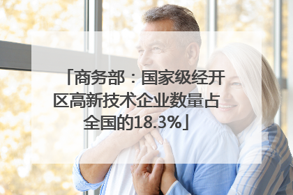 商务部：国家级经开区高新技术企业数量占全国的18.3%