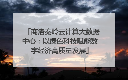 商洛秦岭云计算大数据中心：以绿色科技赋能数字经济高质量发展