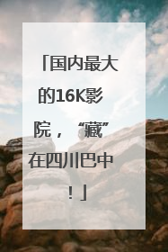 国内最大的16K影院，“藏”在四川巴中！