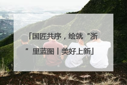 国匠共序，绘就“浙”里蓝图丨美好上新