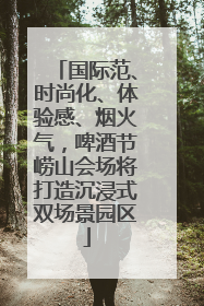 国际范、时尚化、体验感、烟火气，啤酒节崂山会场将打造沉浸式双场景园区