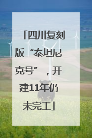 四川复刻版“泰坦尼克号”，开建11年仍未完工