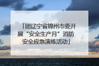 团辽宁省锦州市委开展“安全生产月”消防安全应急演练活动