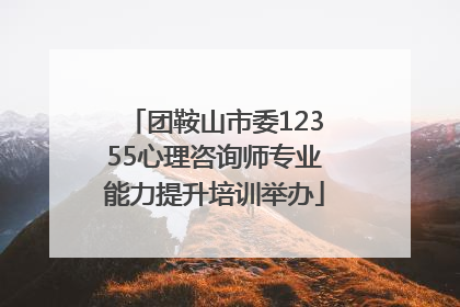 团鞍山市委12355心理咨询师专业能力提升培训举办