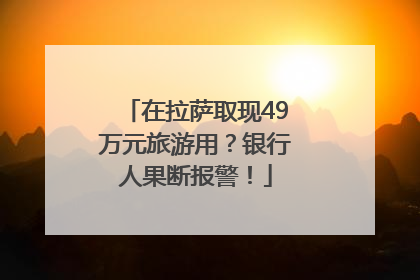 在拉萨取现49万元旅游用？银行人果断报警！