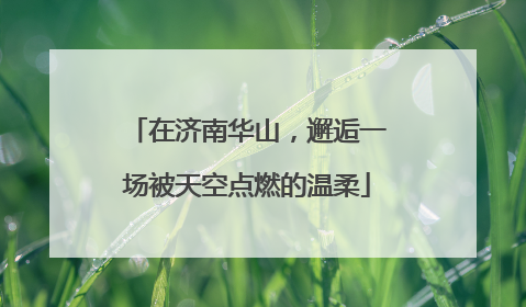 在济南华山，邂逅一场被天空点燃的温柔
