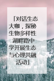 对话生态大咖，探秘生物多样性 湖畔路中学开展生态与心理共融活动