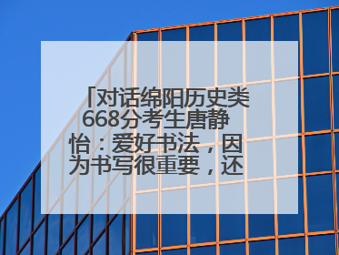 对话绵阳历史类668分考生唐静怡：爱好书法，因为书写很重要，还能提升专注力