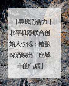 寻找消费力丨北平机器联合创始人李威：精酿啤酒映出一座城市的气质