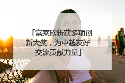 富莱欣斩获多项创新大奖，为中越友好交流贡献力量