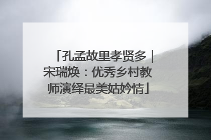 孔孟故里孝贤多｜宋瑞焕：优秀乡村教师演绎最美姑妗情