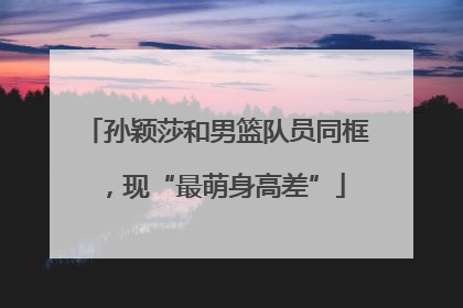 孙颖莎和男篮队员同框，现“最萌身高差”
