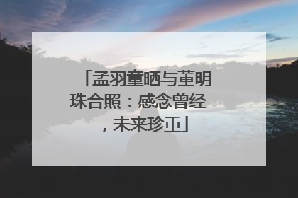 孟羽童晒与董明珠合照：感念曾经，未来珍重
