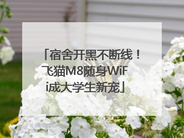 宿舍开黑不断线！飞猫M8随身WiFi成大学生新宠