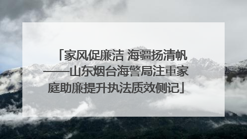 家风促廉洁 海疆扬清帆——山东烟台海警局注重家庭助廉提升执法质效侧记