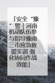 安全“豫”警｜河南机动队伍参与指导豫南三市应急救援实训 强化协同作战效能