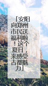 安阳向郑州市民送福利啦！这个夏日，来感受古都魅力